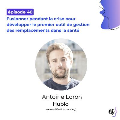 #40 - Antoine Loron - Hublo - Fusionner pendant la crise pour développer le premier outil de gestion  des remplacements dans la santé