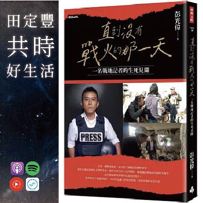 田定豐的共時好生活【共時人物專訪】＿《直到沒有戰火的那一天》Feat.彭光偉 一名戰地記者的生死見聞