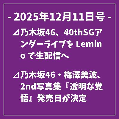 日刊乃木坂ニュース12/11号⊿乃木坂46、40thSGアンダーライブを Lemino で生配信へ⊿乃木坂46・梅澤美波、2nd写真集『透明な覚悟』発売日が決定⊿乃木坂46井上和が語った久保卒業コンサートの感動⊿乃木坂46 矢田萌華がボム1月号の表紙を飾った⊿乃木坂46の五百城茉央がflumpoolの新MVに出演…