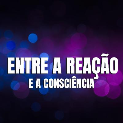 ENTRE A REAÇÃO E A CONSCIÊNCIA