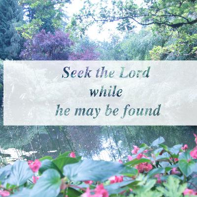 Seek the Lord while he may be found; call on him while he is near. Seek the Lord while he may be found; call on him while he is near.