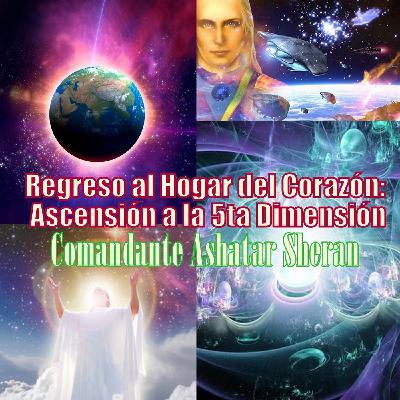 Regreso al Hogar del Corazón: Ascensión a la 5ta Dimensión; Ashtar Sheran (Canalización) Regreso al Hogar del Corazón: Ascensión a la 5ta Dimensión; Ashtar Sheran (Canalización)