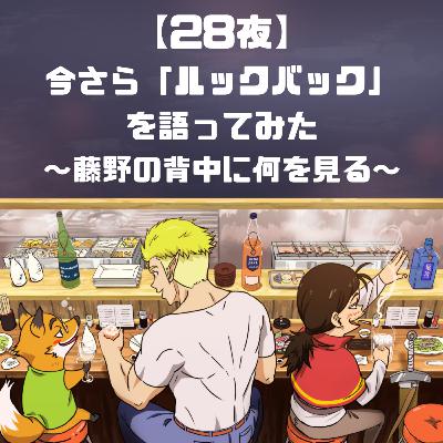 【28夜】今さら「ルックバック」を語ってみた〜藤野の背中に何を見る〜