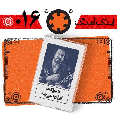 اینک آهنگ – شماره‌ی 016– هیچ کجا ایران نمیشه
