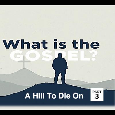 What is the Gospel: A Hill To Die On Part 3