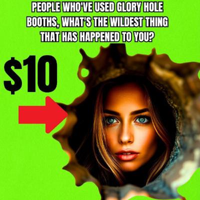 People Who've Used GLORY HOLE Booths, What's The Wildest Thing That Has Happened To You?