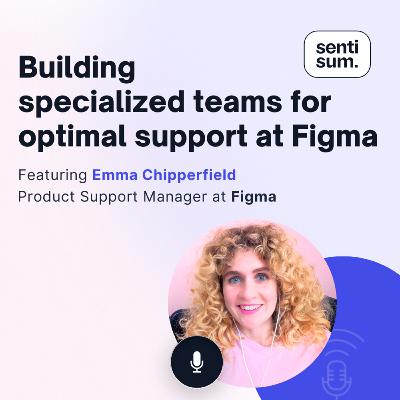 Ep. 48: Building specialized teams for optimal support at Figma [Feat. Emma Chipperfield, Product Support Manager at Figma]