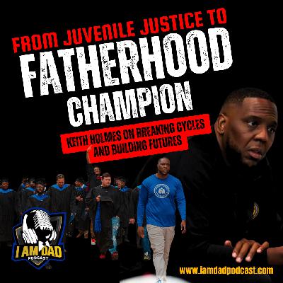 From Juvenile Justice to Fatherhood Champion: Keith Holmes on Breaking Cycles and Building Futures
