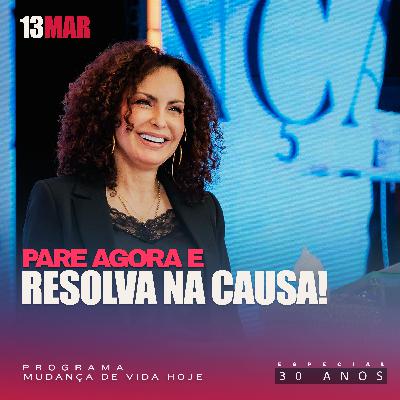 Pare agora e resolva na causa! | Mudança de Vida Hoje | 30 anos