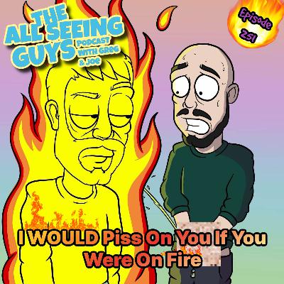 Ep 251: I WOULD Piss On You If You Were On Fire