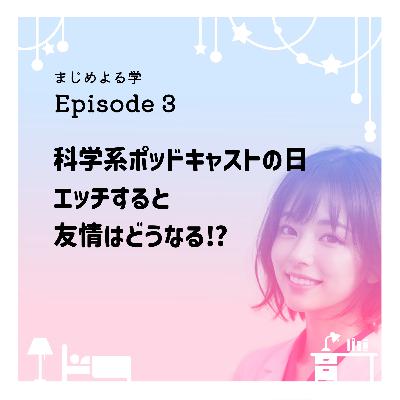 えっちしたら友情はどうなる！？【科学系ポッドキャストの日「友情」】Episode3
