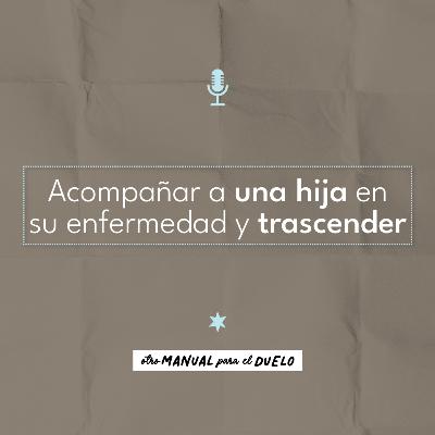 Ep. 40: Acompañar a una hija en su enfermedad y trascender
