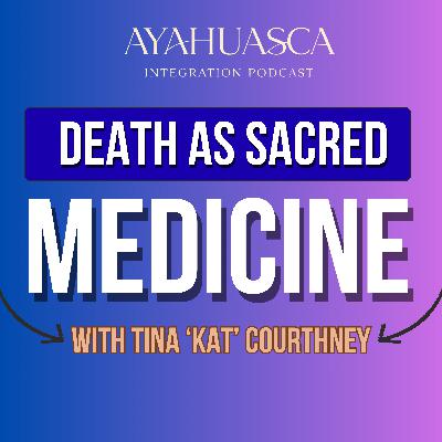 Death as Sacred Medicine: Ayahuasca Integration with Tina “Kat” Courtney from Plant Medicine People