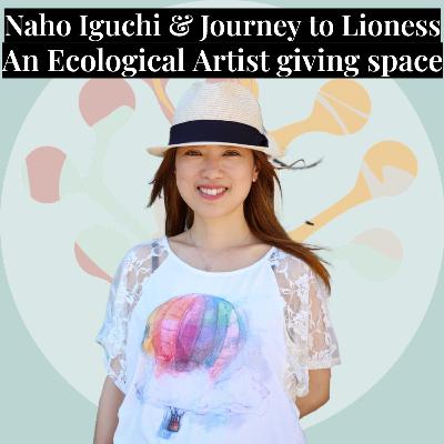 #3 - Naho Iguchi & Journey to Lioness - Ecological Artist & Give Space