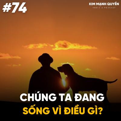 #74: Chúng ta đang sống vì điều gì?