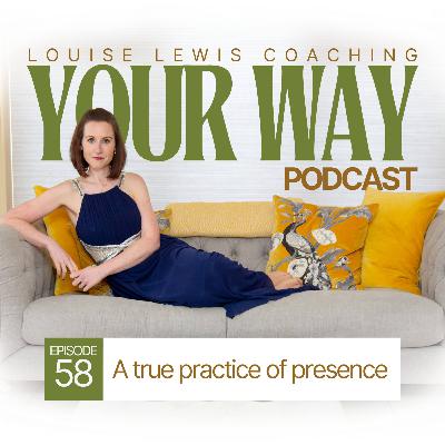 Your Way Podcast 58 - A true practice of presence Your Way Podcast 58 - A true practice of presence