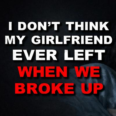 I Don't Think My Girlfriend Ever Left When We Broke Up I Don't Think My Girlfriend Ever Left When We Broke Up