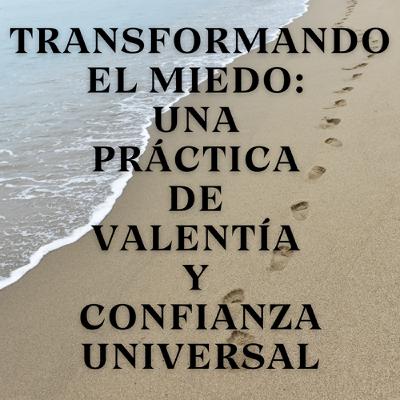 Transformando el Miedo: Una Práctica de Valentía y Confianza Universal