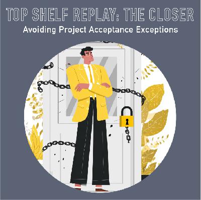 107 - Top Shelf Replay: The Closer - Avoiding Project Acceptance Exception