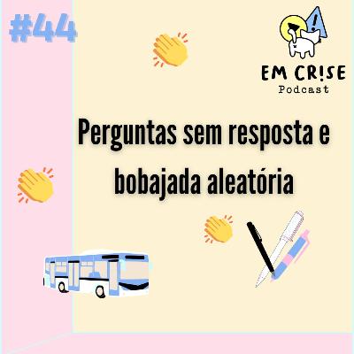 #44 Perguntas sem resposta e bobajada aleatória