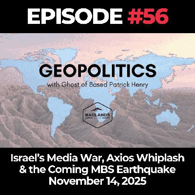 Geopolitics with Ghost Ep. 56: Israel’s Media War, Axios Whiplash & the Coming MBS Earthquake - November 14, 2025 Geopolitics with Ghost Ep. 56: Israel’s Media War, Axios Whiplash & the Coming MBS Earthquake - November 14, 2025