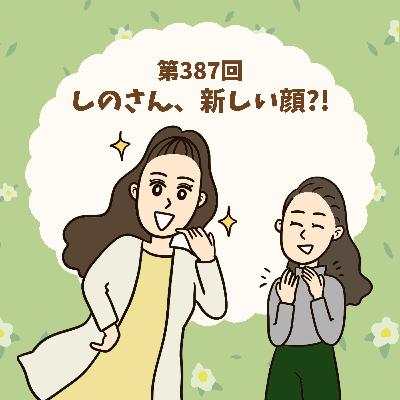 第387回しのさん、新しい顔。 第387回しのさん、新しい顔。