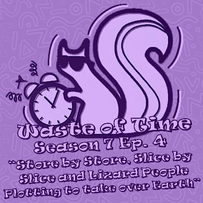 Waste of Time S7E4: Store by Store, Slice by Slice and Lizard People Plotting to take over Earth