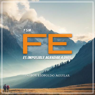 Y Sin FE es Imposible Agradar a Dios | Pastor Leopoldo Aguilar