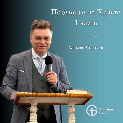 Исцеление во Христе - 1 часть - Алексей Сорокин | Проповедь