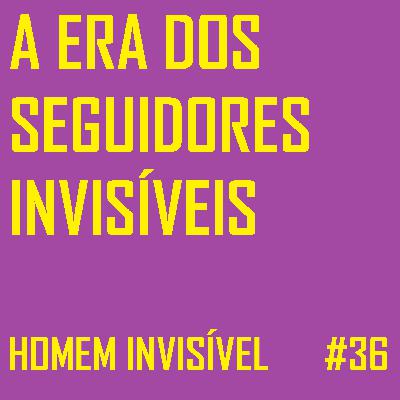36 - A era dos seguidores invisíveis 36 - A era dos seguidores invisíveis