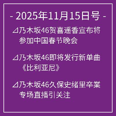 11月15日号⊿乃木坂46贺喜遥香宣布将参加中国春节晚会⊿乃木坂46即将发行新单曲《比利亚尼》⊿乃木坂46久保史绪里卒業专场直播引关注⊿乃木坂46第6期生の鈴木佑捺等北海道の食に驚いた⊿乃木坂46梅泽美波登上《EX大衆》封面引热议…