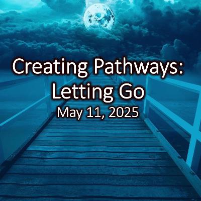 Creating Pathways: Letting Go.     May 11, 2025    Rev. Rosemary Morrison