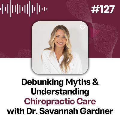 127: Debunking Myths & Understanding Chiropractic Care with Dr. Savannah Gardner