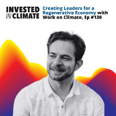 Creating Leaders for a Regenerative Economy with Work on Climate, Ep #130 Creating Leaders for a Regenerative Economy with Work on Climate, Ep #130
