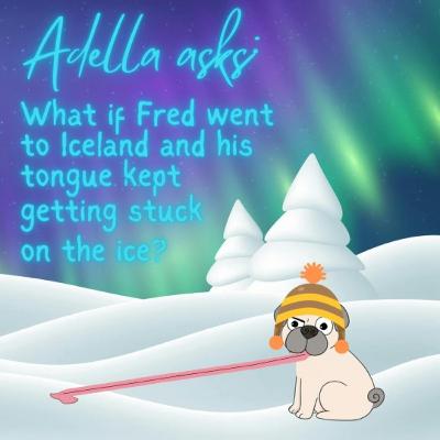 274. Adella asks: What if Fred went to Iceland and his tongue kept getting stuck on the ice? 274. Adella asks: What if Fred went to Iceland and his tongue kept getting stuck on the ice?