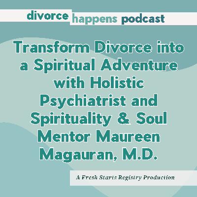 Transform Divorce into a Spiritual Adventure with Holistic Psychiatrist and Spirituality & Soul Mentor Maureen Magauran, M.D.