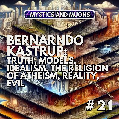 21: Bernardo Kastrup - Truth, Models, Idealism, the Religion of Atheism, Ethics, and Evil