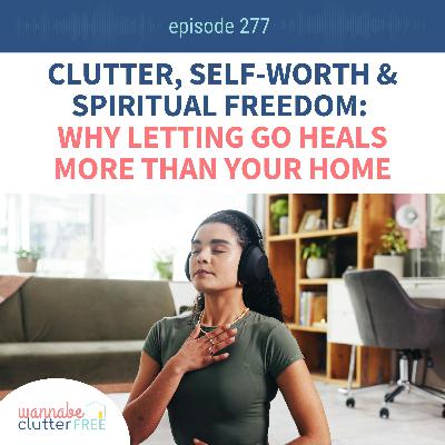 Clutter, Self-Worth & Spiritual Freedom: Why Letting Go Heals More Than Your Home (EMPOWERING Series Pt. 9: Ep 277)