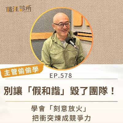 EP578【主管偷偷學】別讓「假和諧」毀了團隊！ 學會「刻意放火」，把衝突煉成競爭力