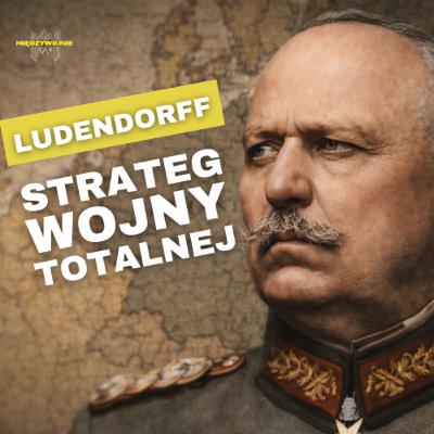 Ludendorff: strateg wojny totalnej czy architekt klęski Niemiec? Od generała do radykała