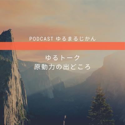 #53 《ゆるトーク》原動力の出どころ