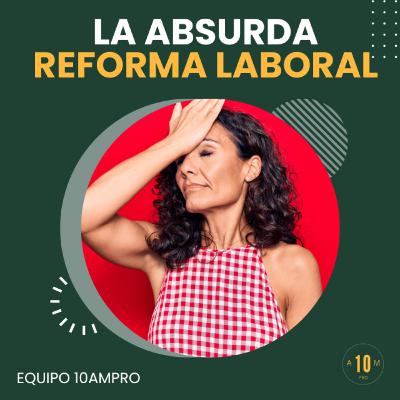 E157: La absurda reforma laboral. Equipo 10AMPRO