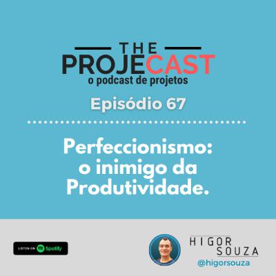 The ProjeCast #67 - O perfeccionismo é o inimigo da produtividade.