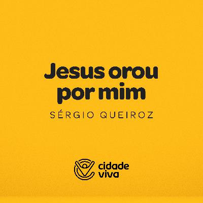 Sérgio Queiroz | Jesus orou por mim (João 17:11) | Cidade Viva Brasília