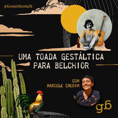 #36 – Uma toada gestáltica para Belchior com Marcele Emerim