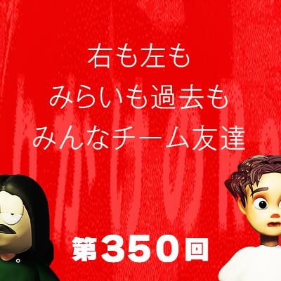 第350回 右も左もみらいも過去もみんなチーム友達