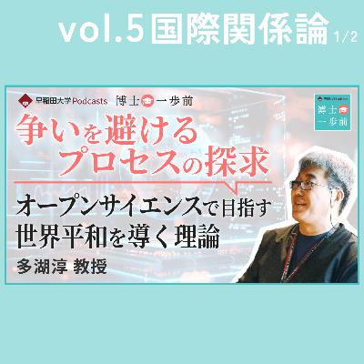 Vol.5 国際関係論（1/2）/【争いを避けるプロセスの探求】オープンサイエンスで目指す世界平和を導く理論 / 多湖淳教授