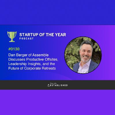 #0130 - Dan Berger From Assemble Talks About Productive Corporate Offsite Retreats - Startup of the Year Podcast