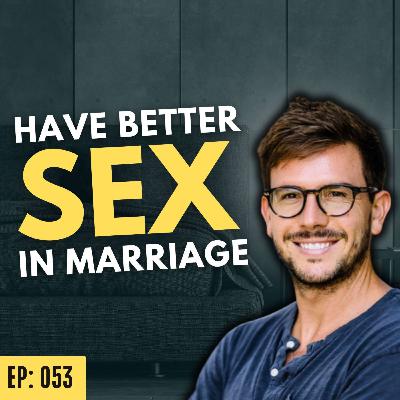 Ep 053: How To Have Better S*x In Marriage w/Alex Grendi