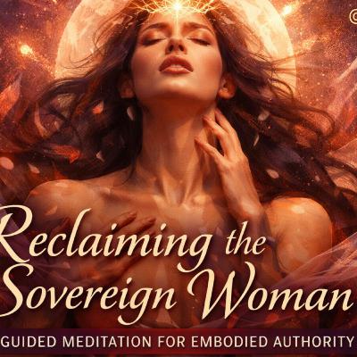 Reclaiming the Sovereign Woman: A Guided Meditation for Embodied Authority